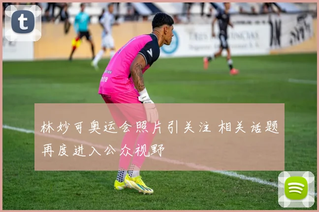 林妙可奥运会照片引关注 相关话题再度进入公众视野