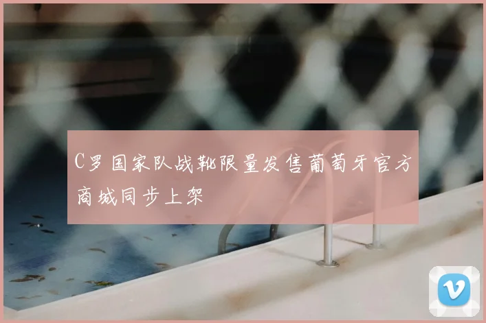 C罗国家队战靴限量发售葡萄牙官方商城同步上架