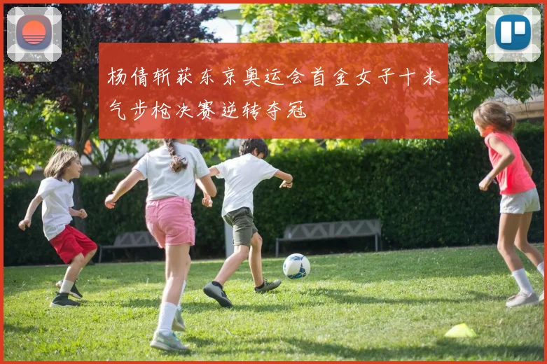 杨倩斩获东京奥运会首金女子十米气步枪决赛逆转夺冠