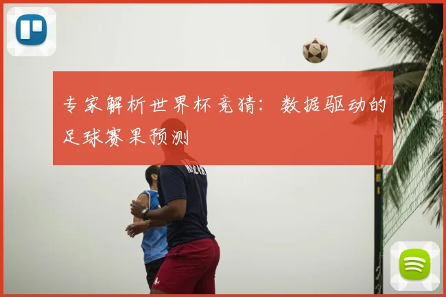 专家解析世界杯竞猜:数据驱动的足球赛果预测