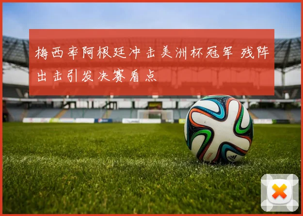 梅西率阿根廷冲击美洲杯冠军 残阵出击引发决赛看点