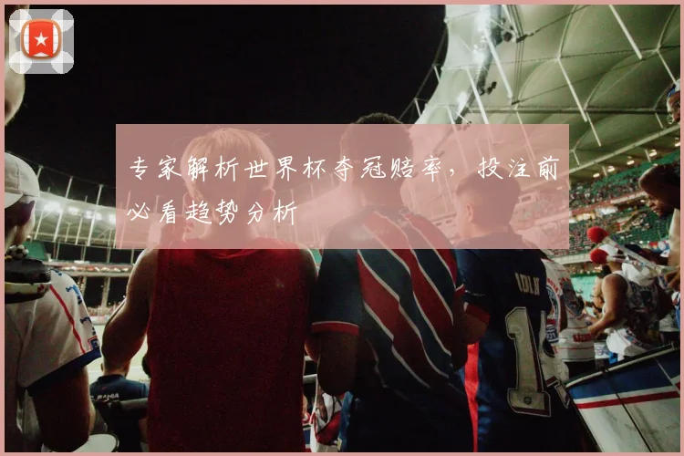 专家解析世界杯夺冠赔率,投注前必看趋势分析