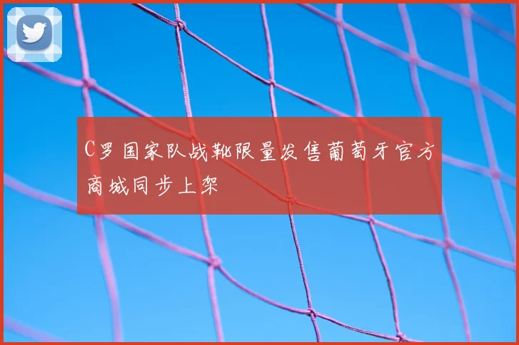 C罗国家队战靴限量发售葡萄牙官方商城同步上架