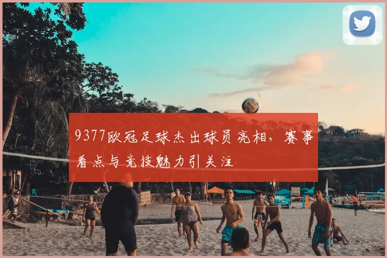 9377欧冠足球杰出球员亮相,赛事看点与竞技魅力引关注